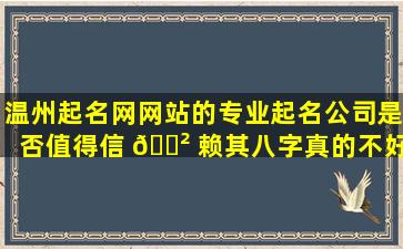 温州起名网网站的专业起名公司是否值得信 🌲 赖其八字真的不好吗